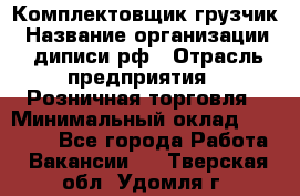 Комплектовщик-грузчик › Название организации ­ диписи.рф › Отрасль предприятия ­ Розничная торговля › Минимальный оклад ­ 28 000 - Все города Работа » Вакансии   . Тверская обл.,Удомля г.